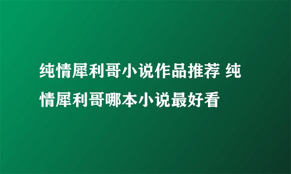 纯情犀利哥小说作品推荐 纯情犀利哥哪本小说最好看