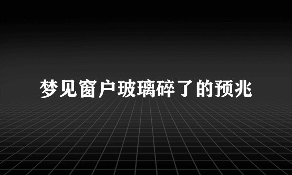 梦见窗户玻璃碎了的预兆