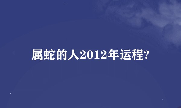 属蛇的人2012年运程?