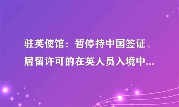 驻英使馆：暂停持中国签证、居留许可的在英人员入境中国！附“双阴性证明”官方解答