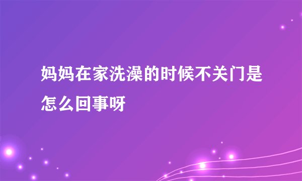 妈妈在家洗澡的时候不关门是怎么回事呀
