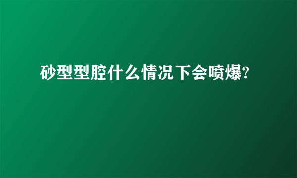 砂型型腔什么情况下会喷爆?