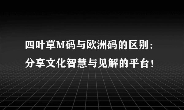四叶草M码与欧洲码的区别：分享文化智慧与见解的平台！