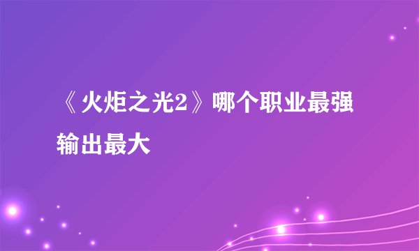 《火炬之光2》哪个职业最强输出最大