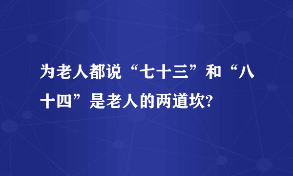 为老人都说“七十三”和“八十四”是老人的两道坎?