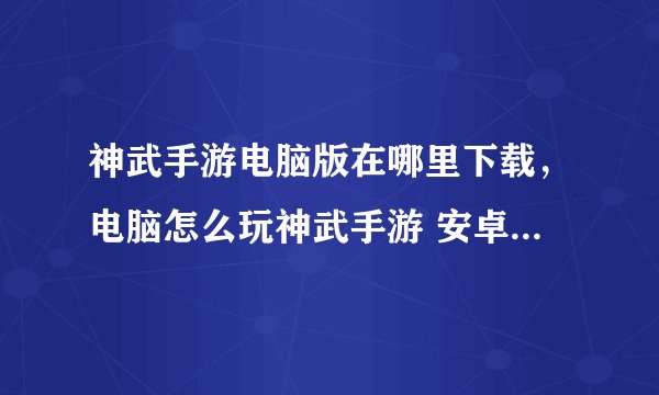 神武手游电脑版在哪里下载，电脑怎么玩神武手游 安卓系统 求简单教程