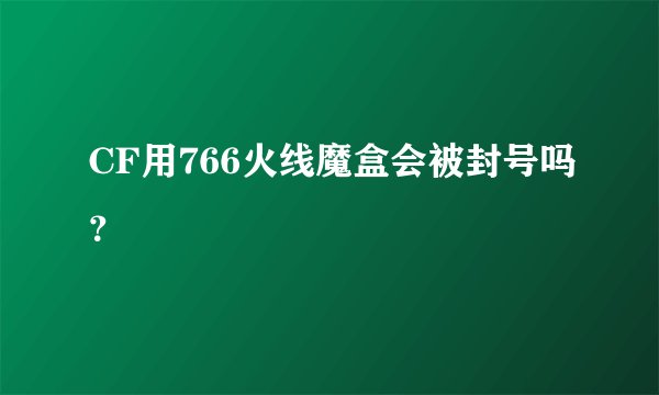CF用766火线魔盒会被封号吗？