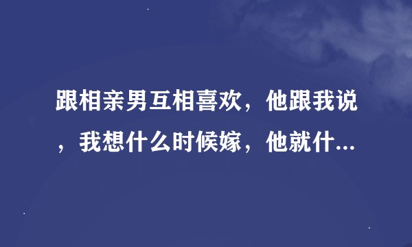 跟相亲男互相喜欢，他跟我说，我想什么时候嫁，他就什么时候娶我。什么意思？