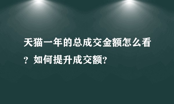 天猫一年的总成交金额怎么看？如何提升成交额？