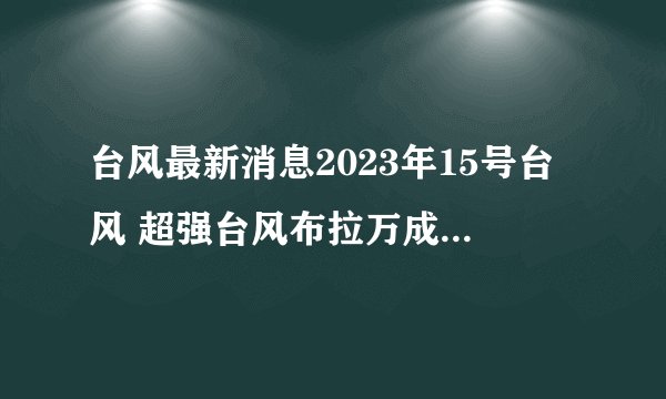 台风最新消息2023年15号台风 超强台风布拉万成今年全球风王