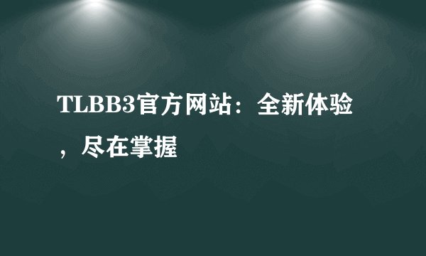 TLBB3官方网站：全新体验，尽在掌握