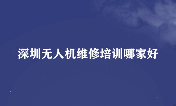 深圳无人机维修培训哪家好