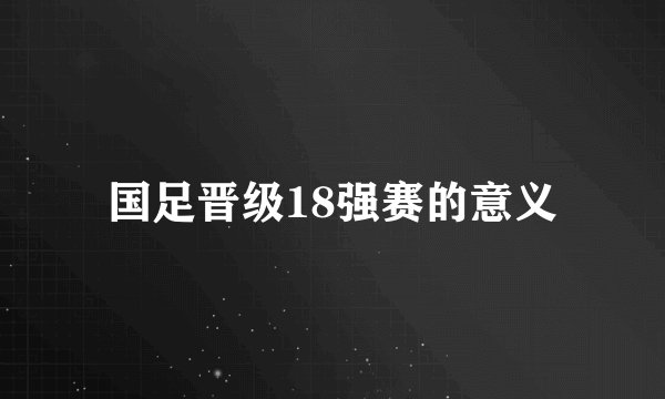 国足晋级18强赛的意义