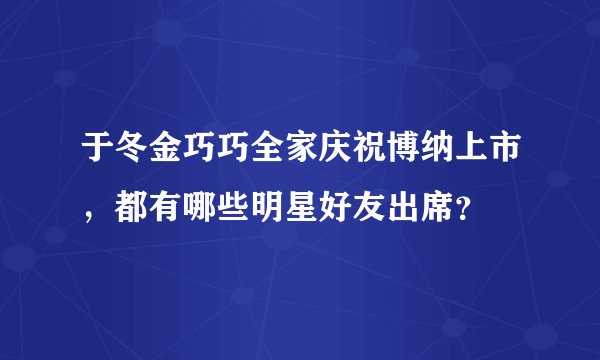 于冬金巧巧全家庆祝博纳上市，都有哪些明星好友出席？