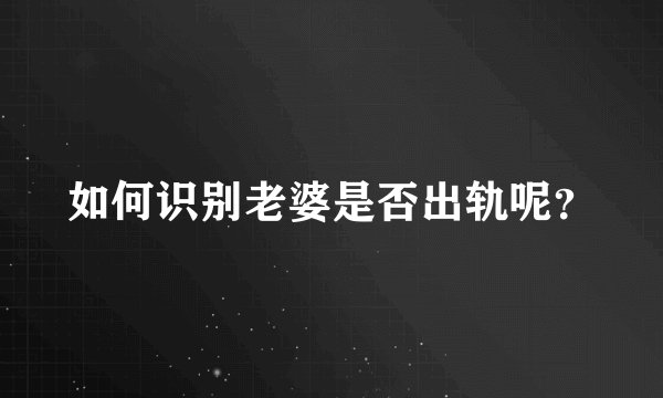 如何识别老婆是否出轨呢？