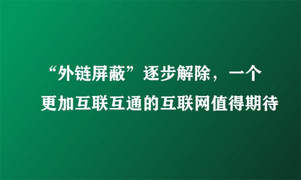 “外链屏蔽”逐步解除，一个更加互联互通的互联网值得期待