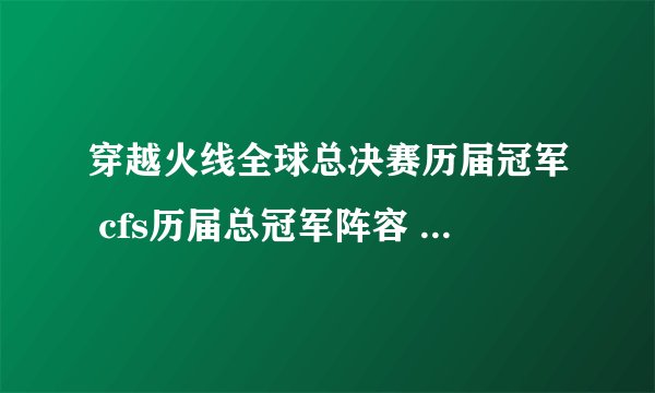 穿越火线全球总决赛历届冠军 cfs历届总冠军阵容 cf中国拿过几次世界冠军