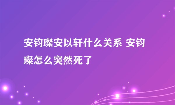 安钧璨安以轩什么关系 安钧璨怎么突然死了