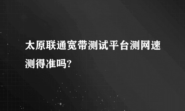 太原联通宽带测试平台测网速测得准吗?