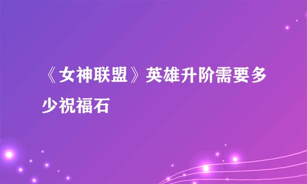《女神联盟》英雄升阶需要多少祝福石