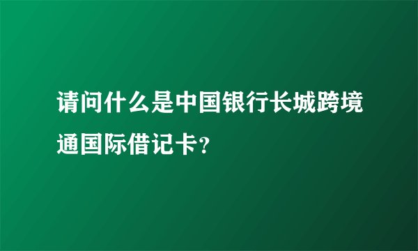 请问什么是中国银行长城跨境通国际借记卡？