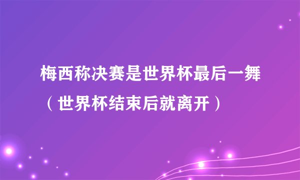 梅西称决赛是世界杯最后一舞（世界杯结束后就离开）