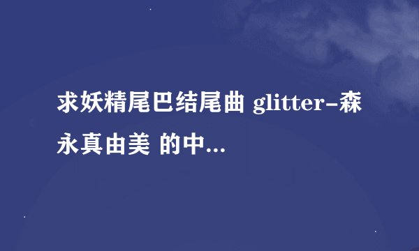 求妖精尾巴结尾曲 glitter-森永真由美 的中文歌词，感激不尽
