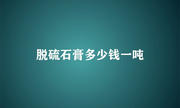 脱硫石膏多少钱一吨