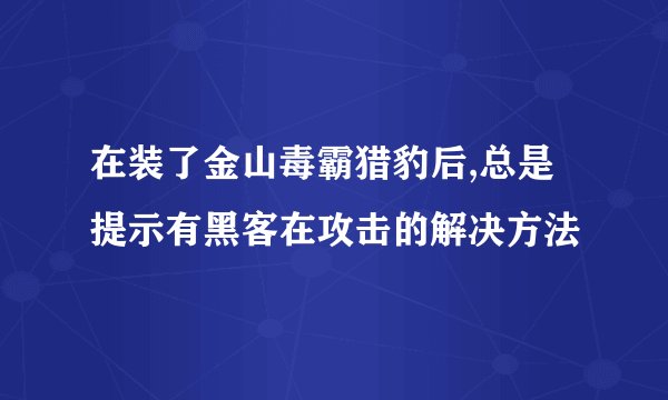 在装了金山毒霸猎豹后,总是提示有黑客在攻击的解决方法