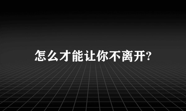 怎么才能让你不离开?