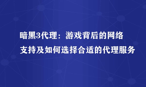 暗黑3代理：游戏背后的网络支持及如何选择合适的代理服务