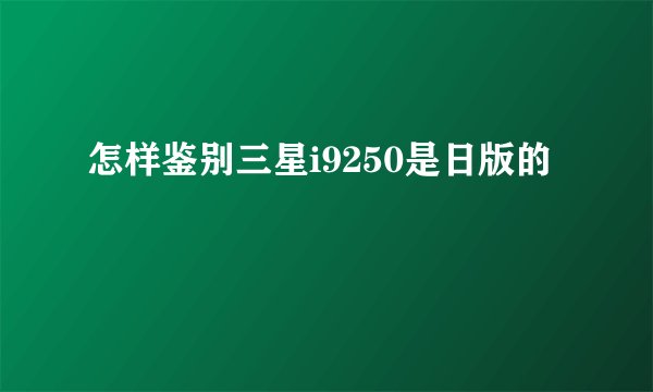 怎样鉴别三星i9250是日版的