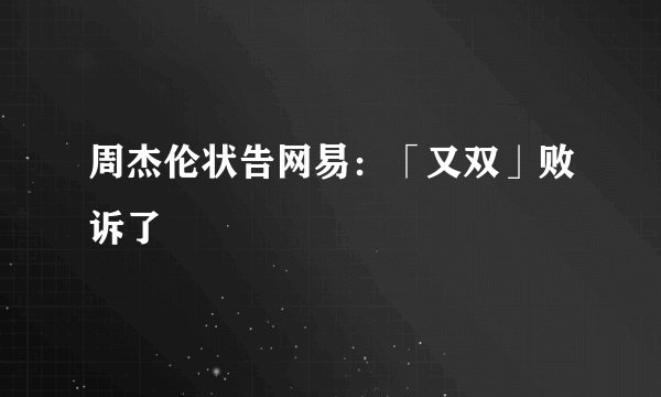周杰伦状告网易：「又双」败诉了