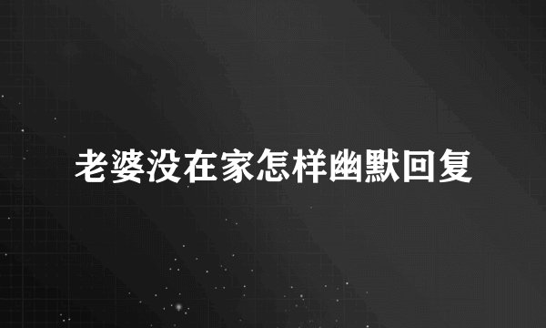 老婆没在家怎样幽默回复