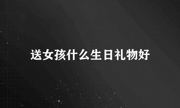送女孩什么生日礼物好