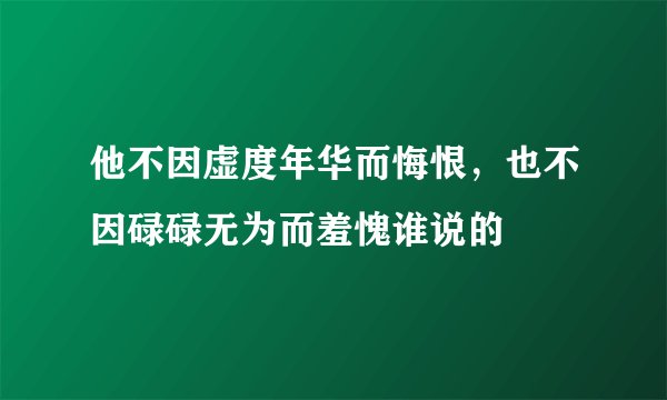 他不因虚度年华而悔恨，也不因碌碌无为而羞愧谁说的