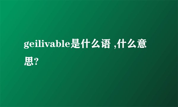 geilivable是什么语 ,什么意思?