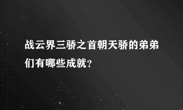 战云界三骄之首朝天骄的弟弟们有哪些成就？