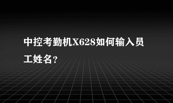 中控考勤机X628如何输入员工姓名？