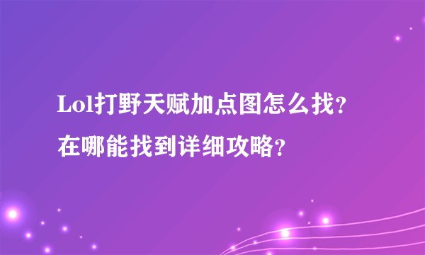 Lol打野天赋加点图怎么找？在哪能找到详细攻略？