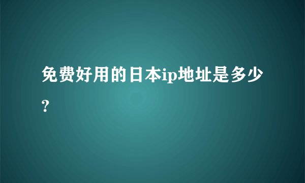 免费好用的日本ip地址是多少?