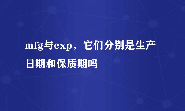 mfg与exp，它们分别是生产日期和保质期吗