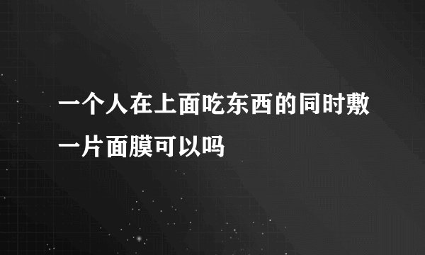 一个人在上面吃东西的同时敷一片面膜可以吗