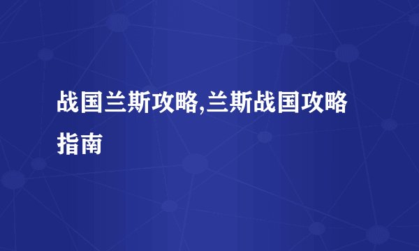 战国兰斯攻略,兰斯战国攻略指南