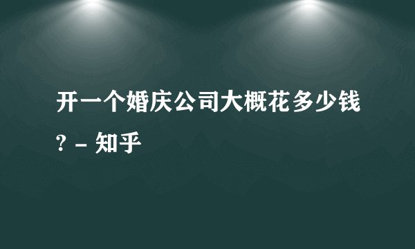开一个婚庆公司大概花多少钱? - 知乎