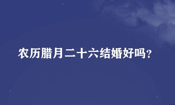 农历腊月二十六结婚好吗？