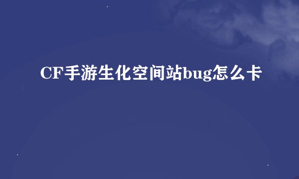 CF手游生化空间站bug怎么卡