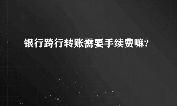 银行跨行转账需要手续费嘛?
