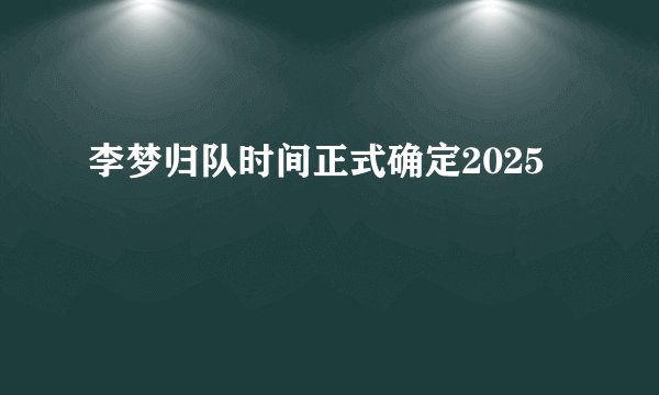 李梦归队时间正式确定2025