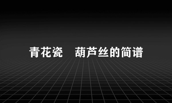青花瓷 葫芦丝的简谱